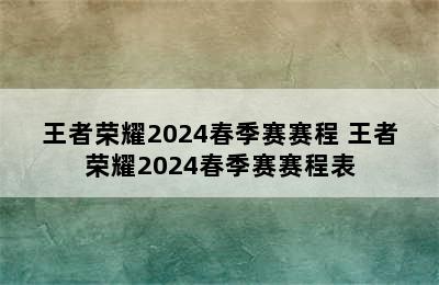 王者荣耀2024春季赛赛程 王者荣耀2024春季赛赛程表